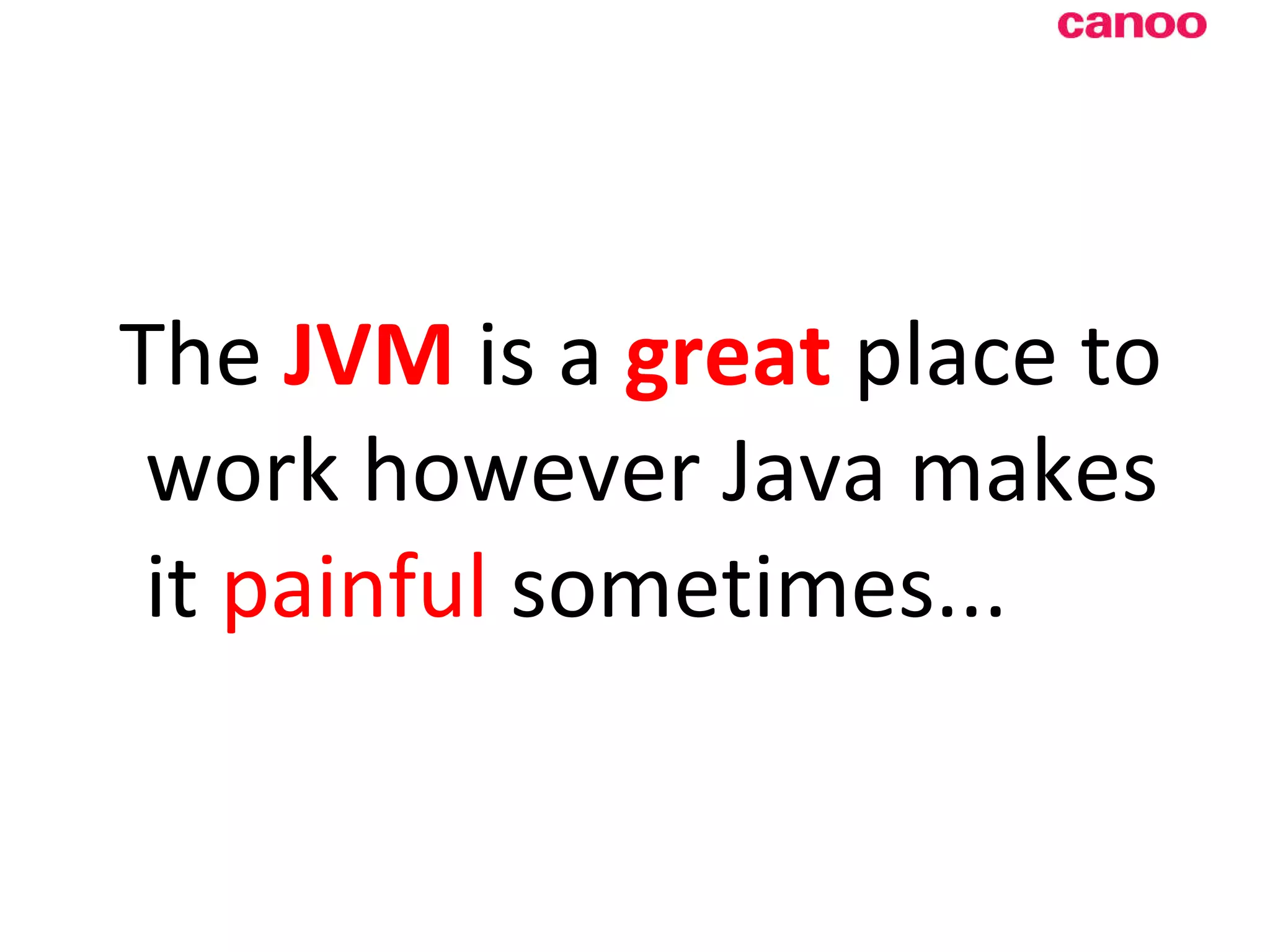 The JVM is a great place to work however Java makes it painful sometimes... 
