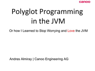 Polyglot  Programming  in the JVM Or how I Learned to Stop Worrying and  Love  the JVM Andres Almiray | Canoo Engineering AG 
