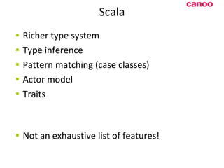 Scala Richer type system Type inference Pattern matching (case classes) Actor model Traits N ot an exhaustive list of features! 