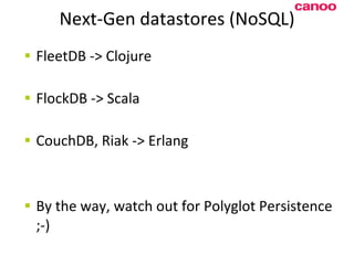 Next-Gen datastores (NoSQL) FleetDB -> Clojure FlockDB -> Scala CouchDB, Riak -> Erlang B y the way, watch out for Polyglot Persistence ;-) 