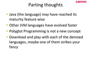 Parting thoughts Java (the language) may have reached its maturity feature wise Other JVM languages have evolved faster Polyglot Programming is not a new concept Download and play with each of the demoed languages, maybe one of them strikes your fancy 