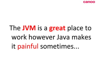 The  JVM  is a  great  place to work however Java makes it  painful  sometimes... 