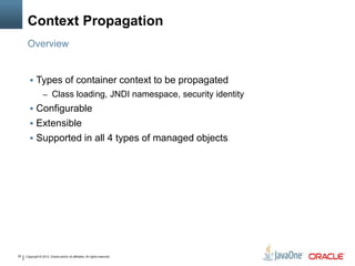 Copyright © 2013, Oracle and/or its affiliates. All rights reserved.35
Context Propagation
 Types of container context to be propagated
– Class loading, JNDI namespace, security identity
 Configurable
 Extensible
 Supported in all 4 types of managed objects
Overview
 