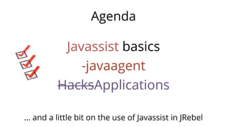 Agenda
Javassist basics
-javaagent
HacksApplications
… and a little bit on the use of Javassist in JRebel
 