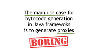 The main use case for
bytecode generation
in Java framewoks
is to generate proxies
 
