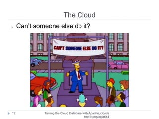 The Cloud
Taming the Cloud Database with Apache jclouds http://rack.
to/jo14db
12
➢ Public cloud (external provider)
➢ Private cloud (internal deployment)
➢ Hybrid cloud
➢ Public + Private
Rackspace
example
 