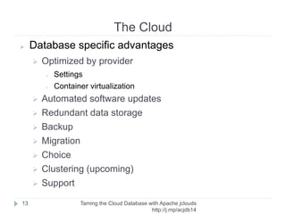 The Cloud
Taming the Cloud Database with Apache jclouds http://rack.
to/jo14db
13
Your
System
S
D
K
Cloud
AP
I
VM
VM
VM
➢ This can be an application server
➢ Or your home machine
➢ Or belong to one of your end users
➢ Or a cloud VM
➢ Or a smartphone
jclouds
 