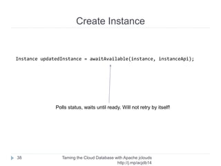 Java Project
Taming the Cloud Database with Apache jclouds http://rack.
to/jo14db
38
Skeleton
Project
Create User
Create Instance
Initialize API
Create Database
Test Connection
Cleanup
 