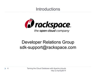 Before we begin: Setup
Taming the Cloud Database with Apache jclouds http://rack.
to/jo14db
4
Testing on your machine (no subscriptions)
Devstack
http://devstack.org/
http://blog.phymata.com/2014/04/18/devstack-icehouse-on-the-
rackspace-cloud/
Providers: Rackspace, HP, others
http://www.openstack.org/marketplace/public-clouds/
 