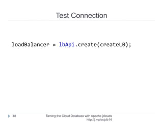 Create User
Taming the Cloud Database with Apache jclouds http://rack.
to/jo14db
48
userApi = troveApi
.getUserApiForZoneAndInstance(ZONE, instance.getId());
boolean result = userApi.create(UNAME, PASSWORD, DBNAME);
User name
User password
Database
name
 