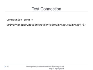 Test Connection
Taming the Cloud Database with Apache jclouds http://rack.
to/jo14db
50
Load balancer needed!
CreateLoadBalancer createLB = CreateLoadBalancer.
builder()
.name(NAME)
.protocol("MYSQL")
.port(3306)
.algorithm(LoadBalancer.Algorithm.RANDOM)
.nodes(addNodes)
.virtualIPType(VirtualIP.Type.PUBLIC)
.build();
 