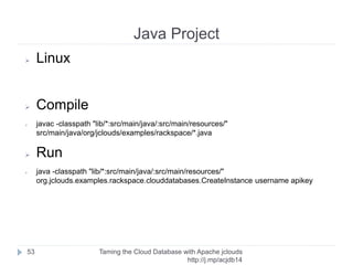 Test Connection
Taming the Cloud Database with Apache jclouds http://rack.
to/jo14db
53
Connection conn =
DriverManager.getConnection(connString.toString());
 