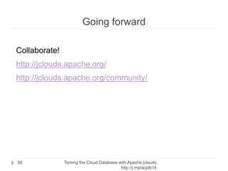 Going forward
Taming the Cloud Database with Apache jclouds http://rack.
to/jo14db
58
➢ TroveApi
➢ Backup Extension
➢ Settings Extension
➢ Clustering
➢ Abstraction layer
 