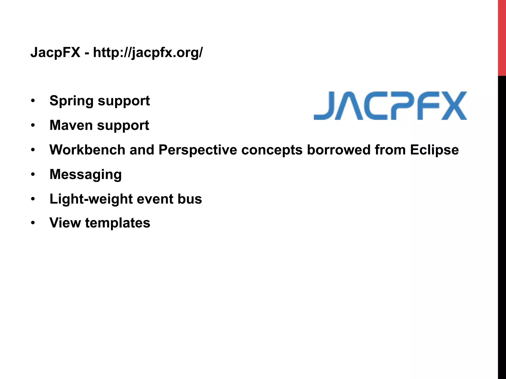 JacpFX - http://jacpfx.org/
•  Spring support
•  Maven support
•  Workbench and Perspective concepts borrowed from Eclipse
•  Messaging
•  Light-weight event bus
•  View templates
 