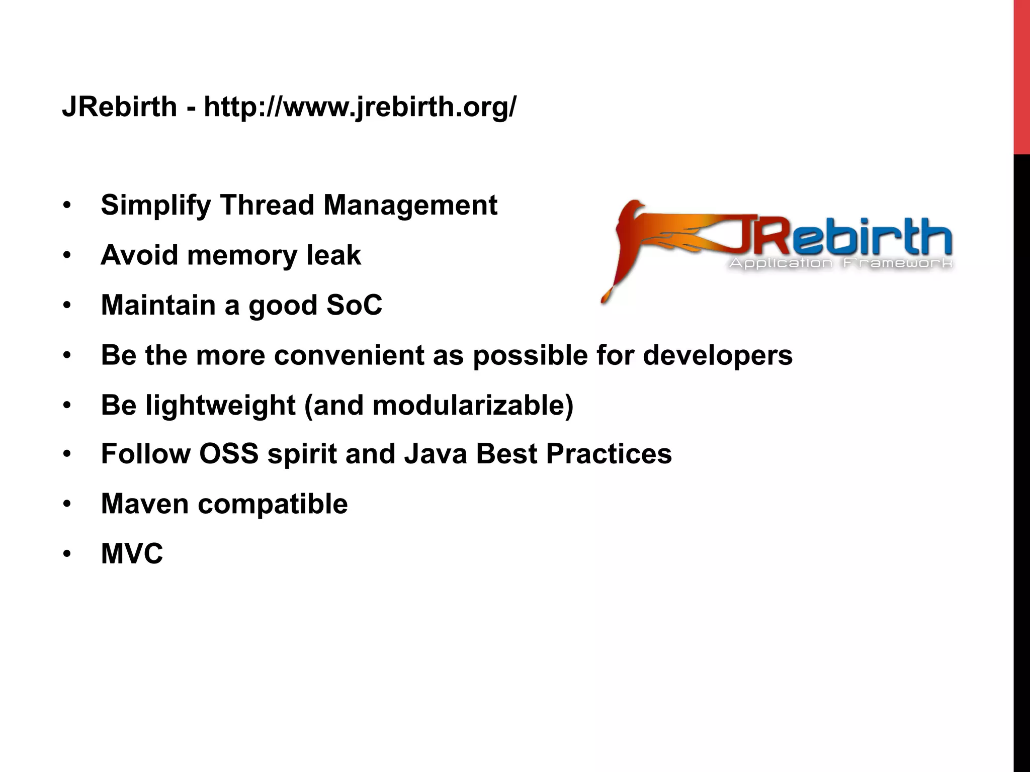 JRebirth - http://www.jrebirth.org/
•  Simplify Thread Management
•  Avoid memory leak
•  Maintain a good SoC
•  Be the more convenient as possible for developers
•  Be lightweight (and modularizable)
•  Follow OSS spirit and Java Best Practices
•  Maven compatible
•  MVC
 