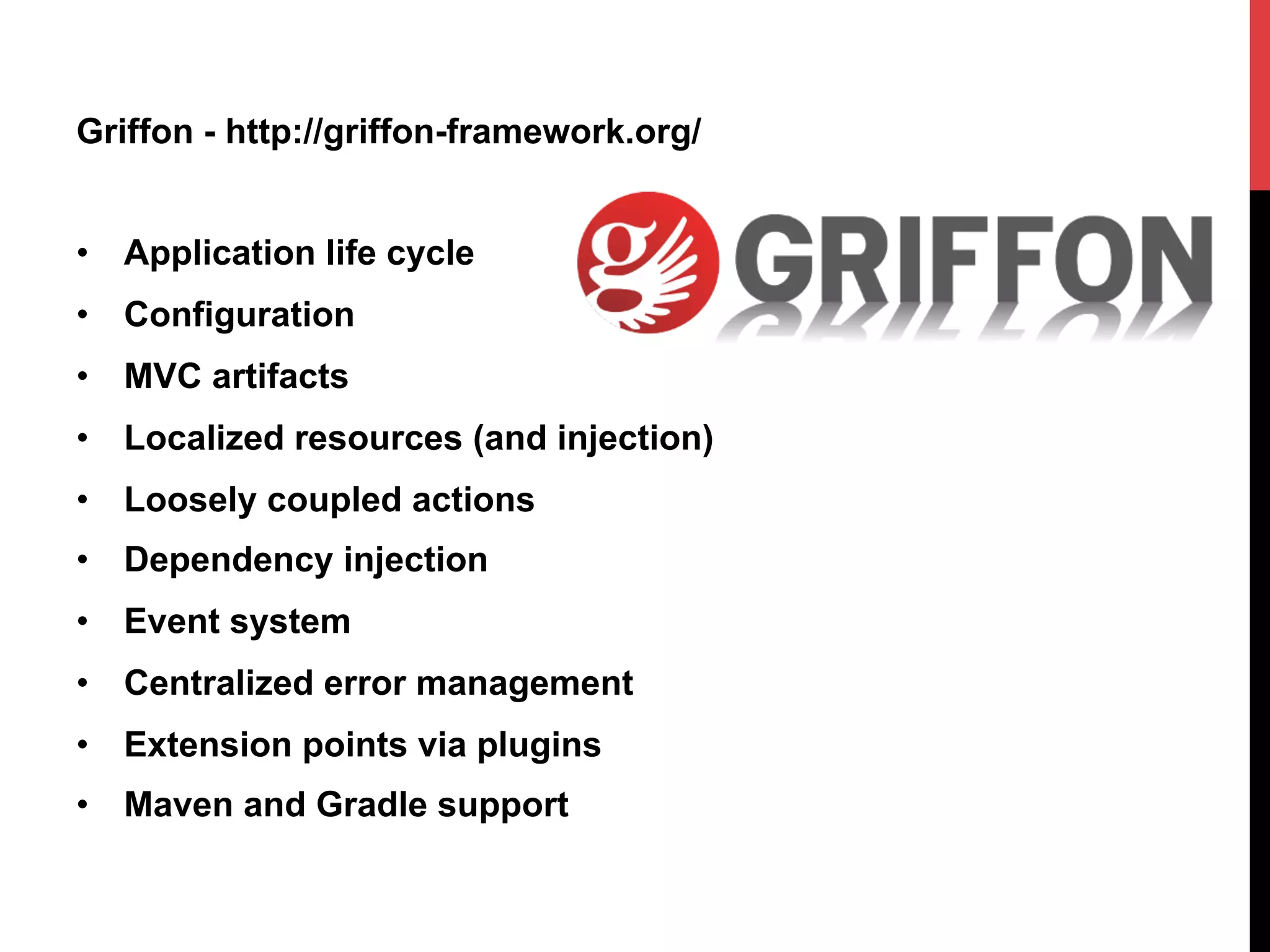 Griffon - http://griffon-framework.org/
•  Application life cycle
•  Configuration
•  MVC artifacts
•  Localized resources (and injection)
•  Loosely coupled actions
•  Dependency injection
•  Event system
•  Centralized error management
•  Extension points via plugins
•  Maven and Gradle support
 