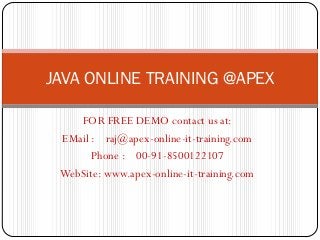 JAVA ONLINE TRAINING @APEX

    FOR FREE DEMO contact us at:
 EMail : raj@apex-online-it-training.com
       Phone : 00-91-8500122107
 WebSite: www.apex-online-it-training.com
 