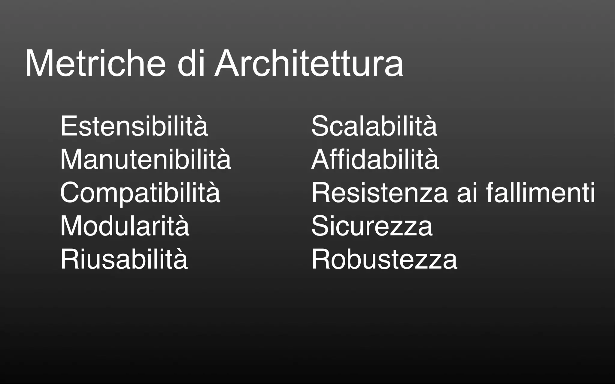 Estensibilità Manutenibilità Compatibilità Modularità Riusabilità Scalabilità Afﬁdabilità Resistenza ai fallimenti Sicurezza Robustezza Metriche di Architettura 
