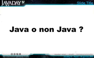 <speaker name> – <email> – <company/community>
Javaday IV – Roma – 30 gennaio 2010
Slide Title
Java o non Java ?
 