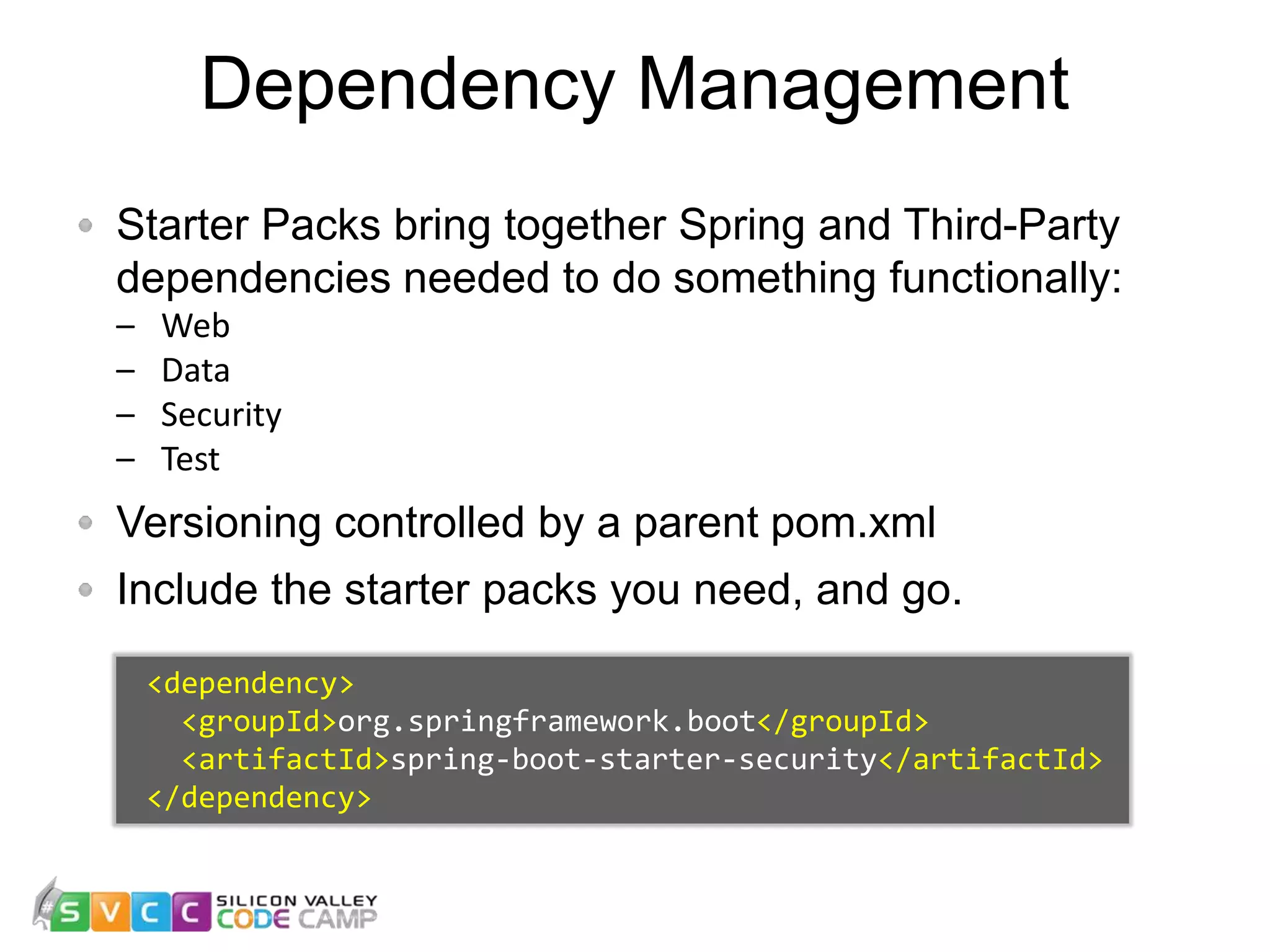 Dependency Management 16 Starter Packs bring together Spring and Third-Party dependencies needed to do something functionally: – Web – Data – Security – Test Versioning controlled by a parent pom.xml Include the starter packs you need, and go. <dependency> <groupId>org.springframework.boot</groupId> <artifactId>spring-boot-starter-security</artifactId> </dependency> 