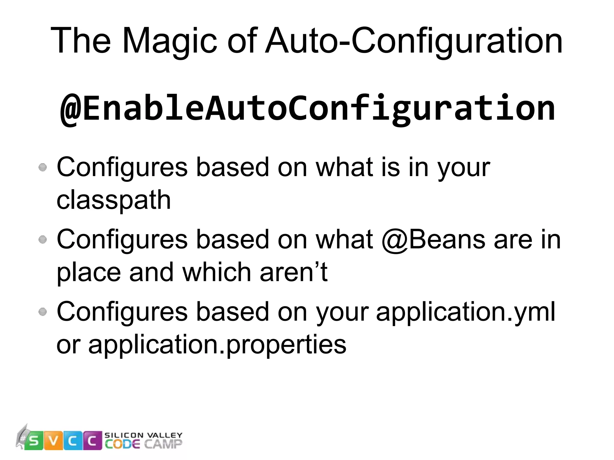 The Magic of Auto-Configuration 17 Configures based on what is in your classpath Configures based on what @Beans are in place and which aren’t Configures based on your application.yml or application.properties @EnableAutoConfiguration 