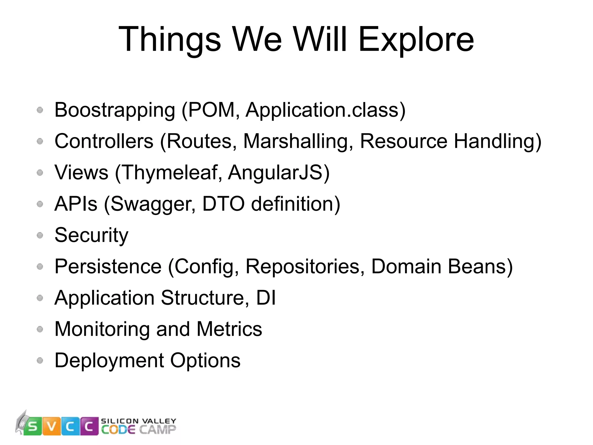 Things We Will Explore Boostrapping (POM, Application.class) Controllers (Routes, Marshalling, Resource Handling) Views (Thymeleaf, AngularJS) APIs (Swagger, DTO definition) Security Persistence (Config, Repositories, Domain Beans) Application Structure, DI Monitoring and Metrics Deployment Options 24 
