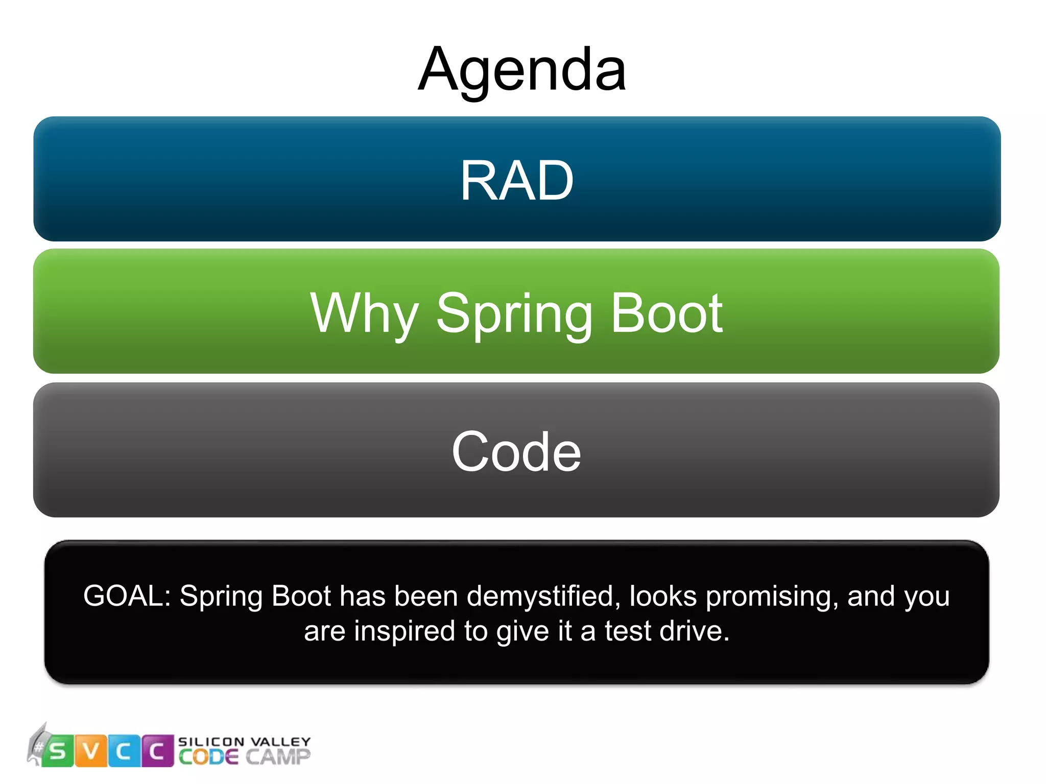 Agenda 3 Why Spring Boot Code RAD GOAL: Spring Boot has been demystified, looks promising, and you are inspired to give it a test drive. 