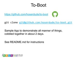 To-Boot
https://github.com/hoserdude/to-boot
git clone git@github.com:hoserdude/to-boot.git
Sample App to demonstrate all manner of things,
cobbled together in about 2 days.
See README.md for instructions
 