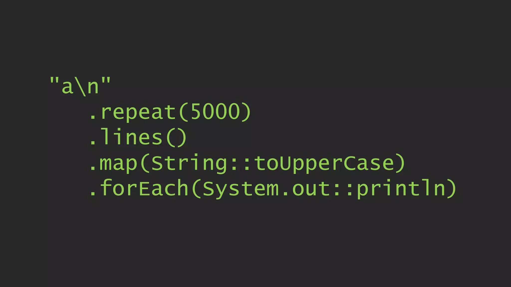 "an" .repeat(5000) .lines() .map(String::toUpperCase) .forEach(System.out::println) 
