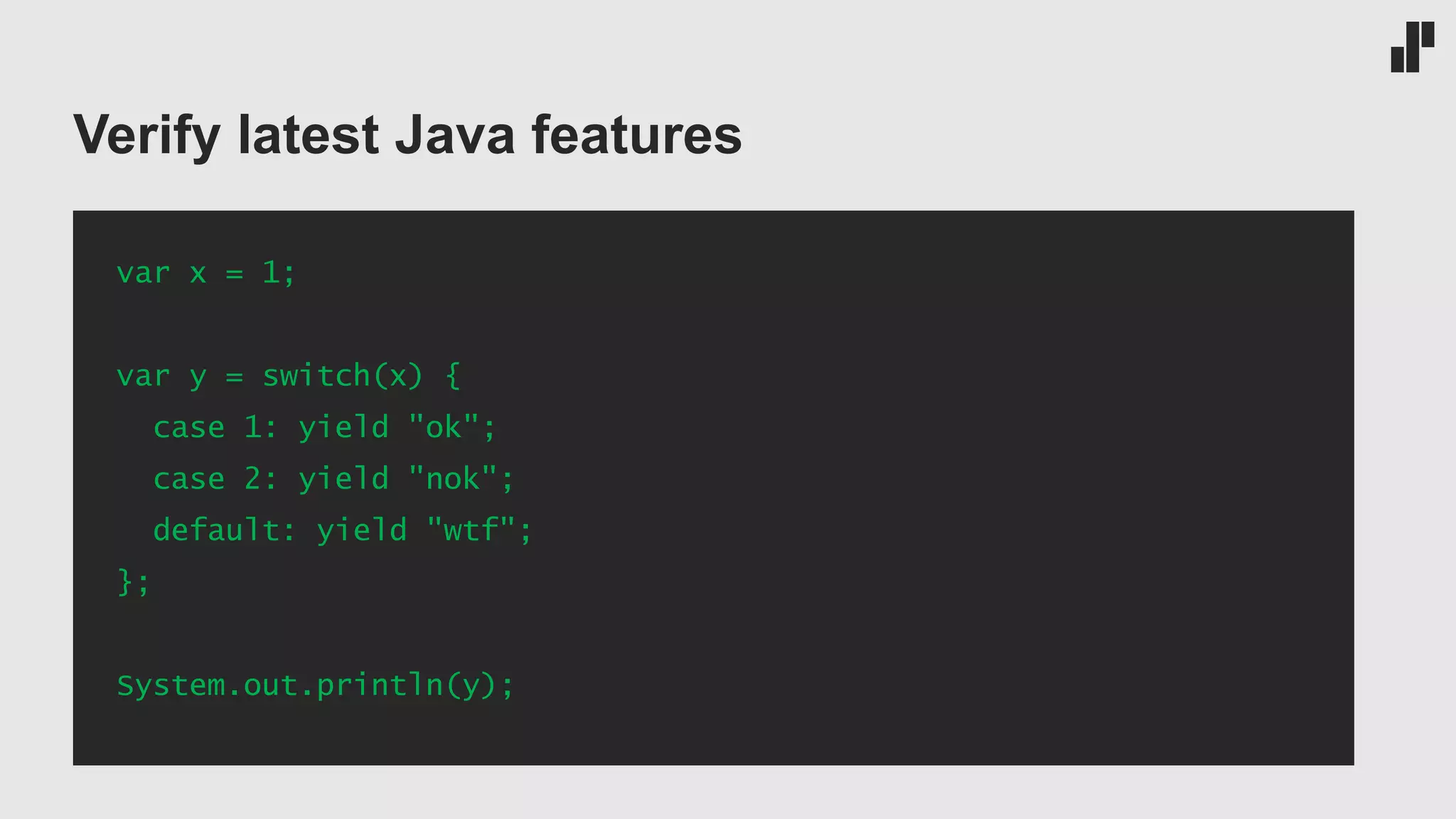 Verify latest Java features var x = 1; var y = switch(x) { case 1: yield "ok"; case 2: yield "nok"; default: yield "wtf"; }; System.out.println(y); 