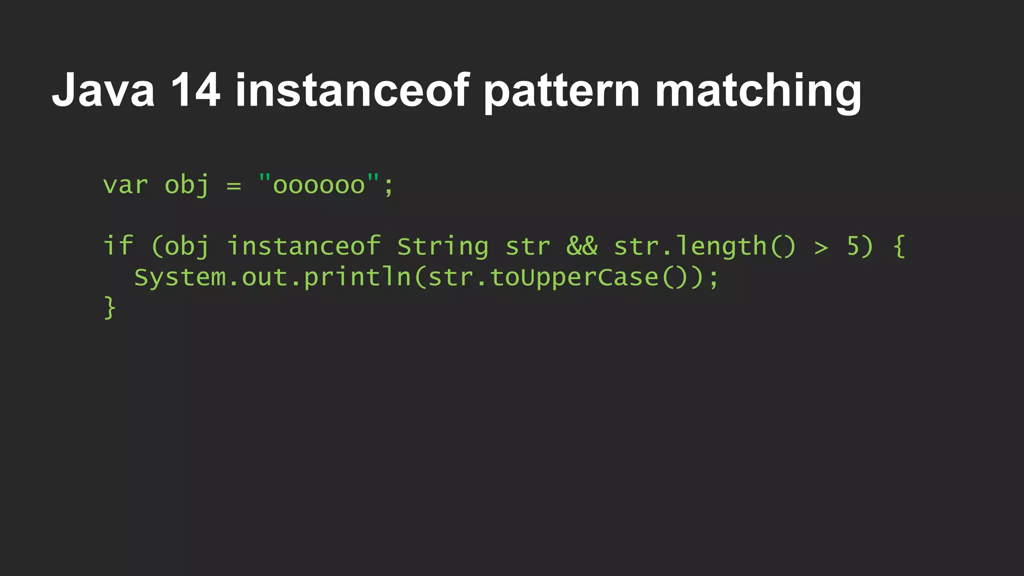Java 14 instanceof pattern matching var obj = "oooooo"; if (obj instanceof String str && str.length() > 5) { System.out.println(str.toUpperCase()); } 
