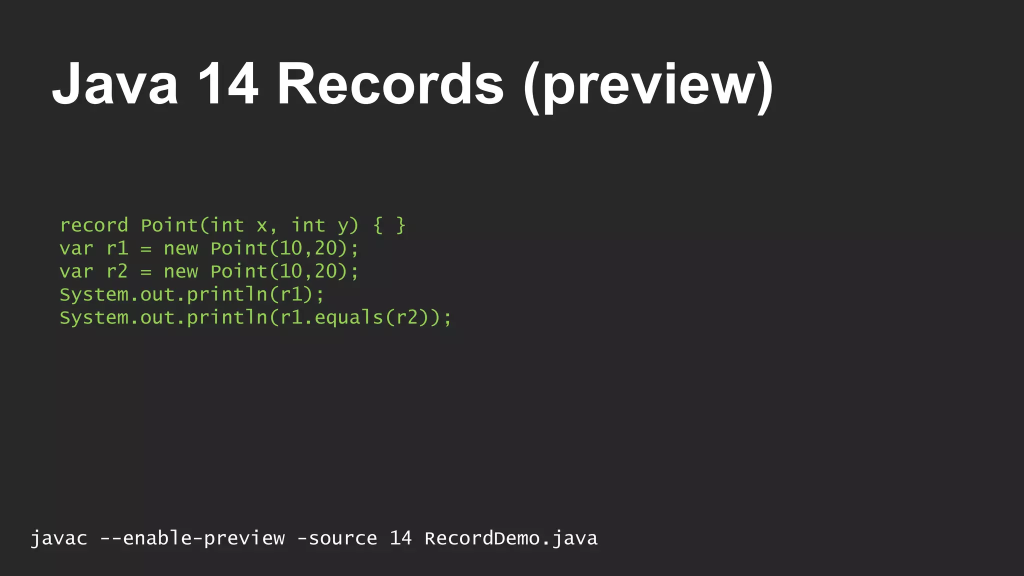 Java 14 Records (preview) record Point(int x, int y) { } var r1 = new Point(10,20); var r2 = new Point(10,20); System.out.println(r1); System.out.println(r1.equals(r2)); javac --enable-preview -source 14 RecordDemo.java 