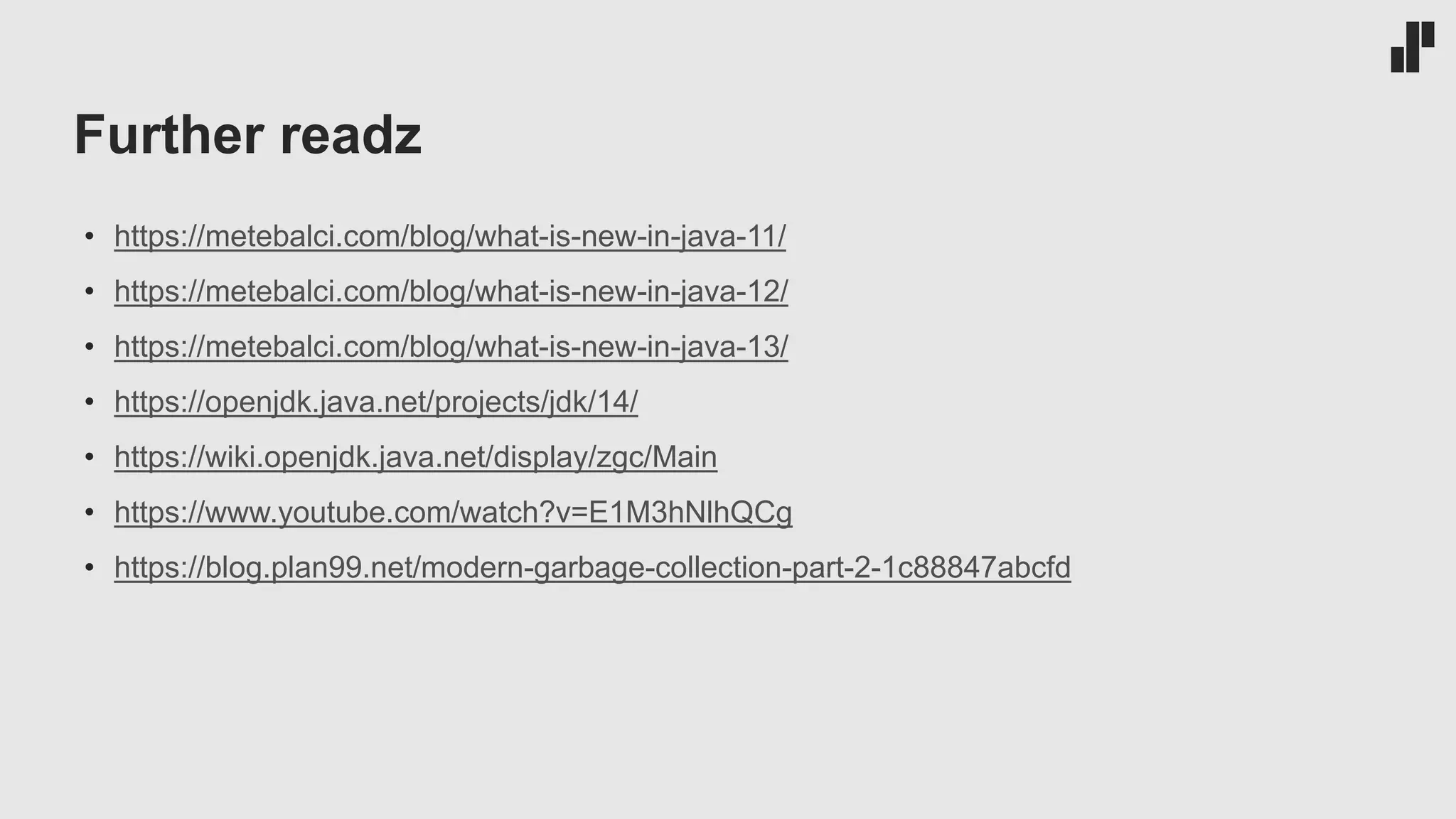 Further readz • https://metebalci.com/blog/what-is-new-in-java-11/ • https://metebalci.com/blog/what-is-new-in-java-12/ • https://metebalci.com/blog/what-is-new-in-java-13/ • https://openjdk.java.net/projects/jdk/14/ • https://wiki.openjdk.java.net/display/zgc/Main • https://www.youtube.com/watch?v=E1M3hNlhQCg • https://blog.plan99.net/modern-garbage-collection-part-2-1c88847abcfd 