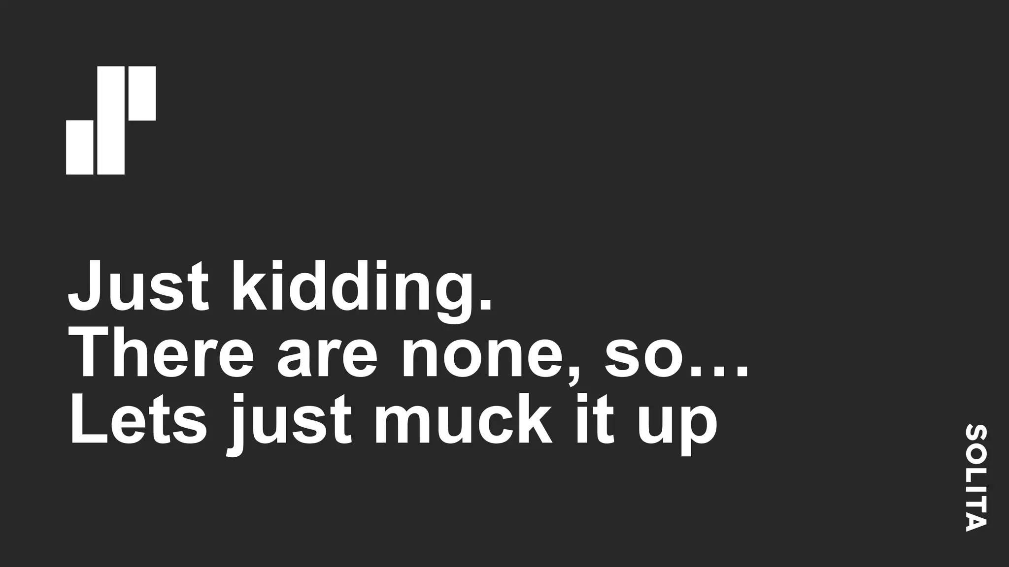 Just kidding. There are none, so… Lets just muck it up 