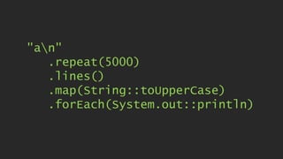 "an"
.repeat(5000)
.lines()
.map(String::toUpperCase)
.forEach(System.out::println)
 