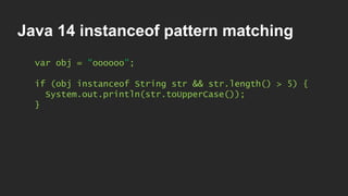 Java 14 instanceof pattern matching
var obj = "oooooo";
if (obj instanceof String str && str.length() > 5) {
System.out.println(str.toUpperCase());
}
 