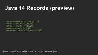Java 14 Records (preview)
record Point(int x, int y) { }
var r1 = new Point(10,20);
var r2 = new Point(10,20);
System.out.println(r1);
System.out.println(r1.equals(r2));
javac --enable-preview -source 14 RecordDemo.java
 