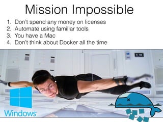 Mission Impossible
1. Don’t spend any money on licenses
2. Automate using familiar tools
3. You have a Mac
4. Don’t think about Docker all the time
 