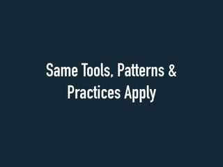 Same Tools, Patterns &
Practices Apply
 