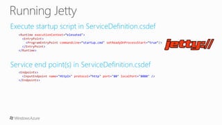 <Runtime executionContext=“elevated">
<EntryPoint>
<ProgramEntryPoint commandLine=“startup.cmd" setReadyOnProcessStart=“true“/>
</EntryPoint>
</Runtime>
<Endpoints>
<InputEndpoint name="HttpIn" protocol=“http" port="80" localPort="8080" />
</Endpoints>
 