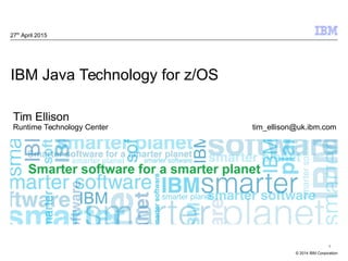 © 2014 IBM Corporation
1
IBM Java Technology for z/OS
27th
April 2015
Tim Ellison
Runtime Technology Center tim_ellison@uk.ibm.com
 