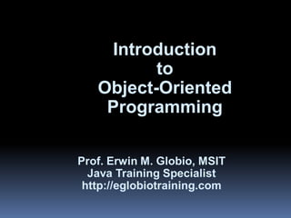Lesson 1


               Introduction
                     to
              Object-Oriented
               Programming

           Prof. Erwin M. Globio, MSIT
             Java Training Specialist
            http://eglobiotraining.com
 