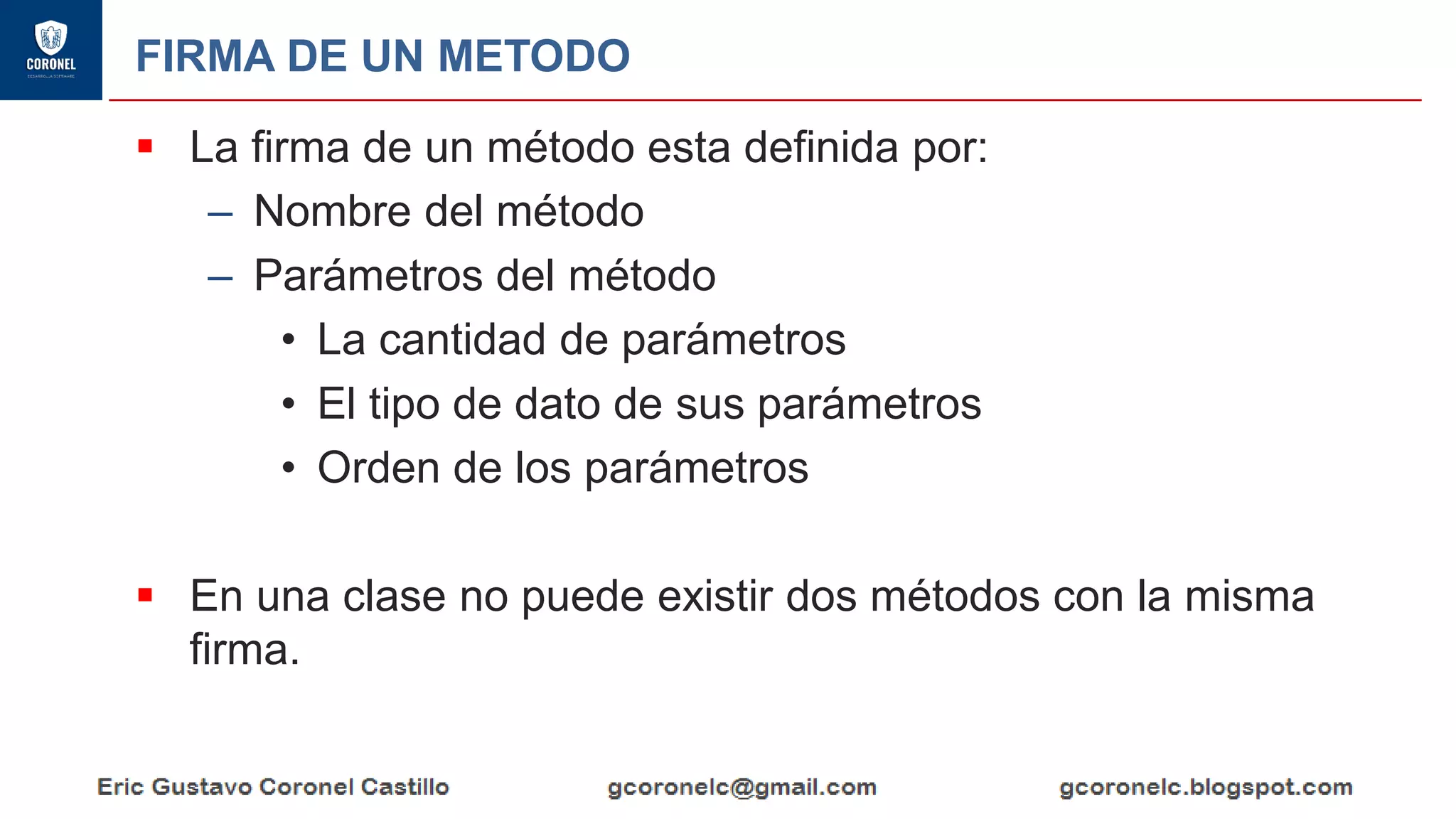 FIRMA DE UN METODO
▪ La firma de un método esta definida por:
– Nombre del método
– Parámetros del método
• La cantidad de parámetros
• El tipo de dato de sus parámetros
• Orden de los parámetros
▪ En una clase no puede existir dos métodos con la misma
firma.
 