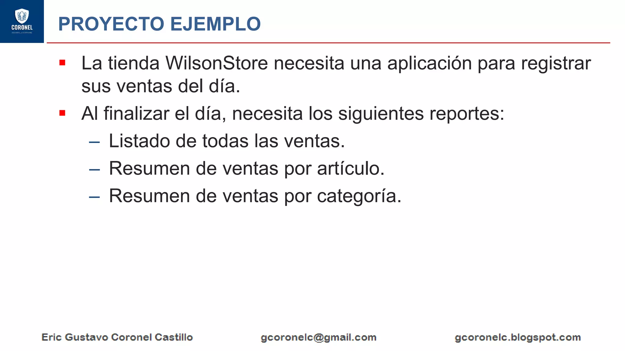 PROYECTO EJEMPLO
▪ La tienda WilsonStore necesita una aplicación para registrar
sus ventas del día.
▪ Al finalizar el día, necesita los siguientes reportes:
– Listado de todas las ventas.
– Resumen de ventas por artículo.
– Resumen de ventas por categoría.
 
