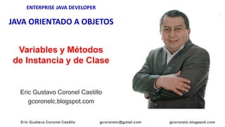 ENTERPRISE JAVA DEVELOPER
JAVA ORIENTADO A OBJETOS
Eric Gustavo Coronel Castillo
gcoronelc.blogspot.com
Variables y Métodos
de Instancia y de Clase
 