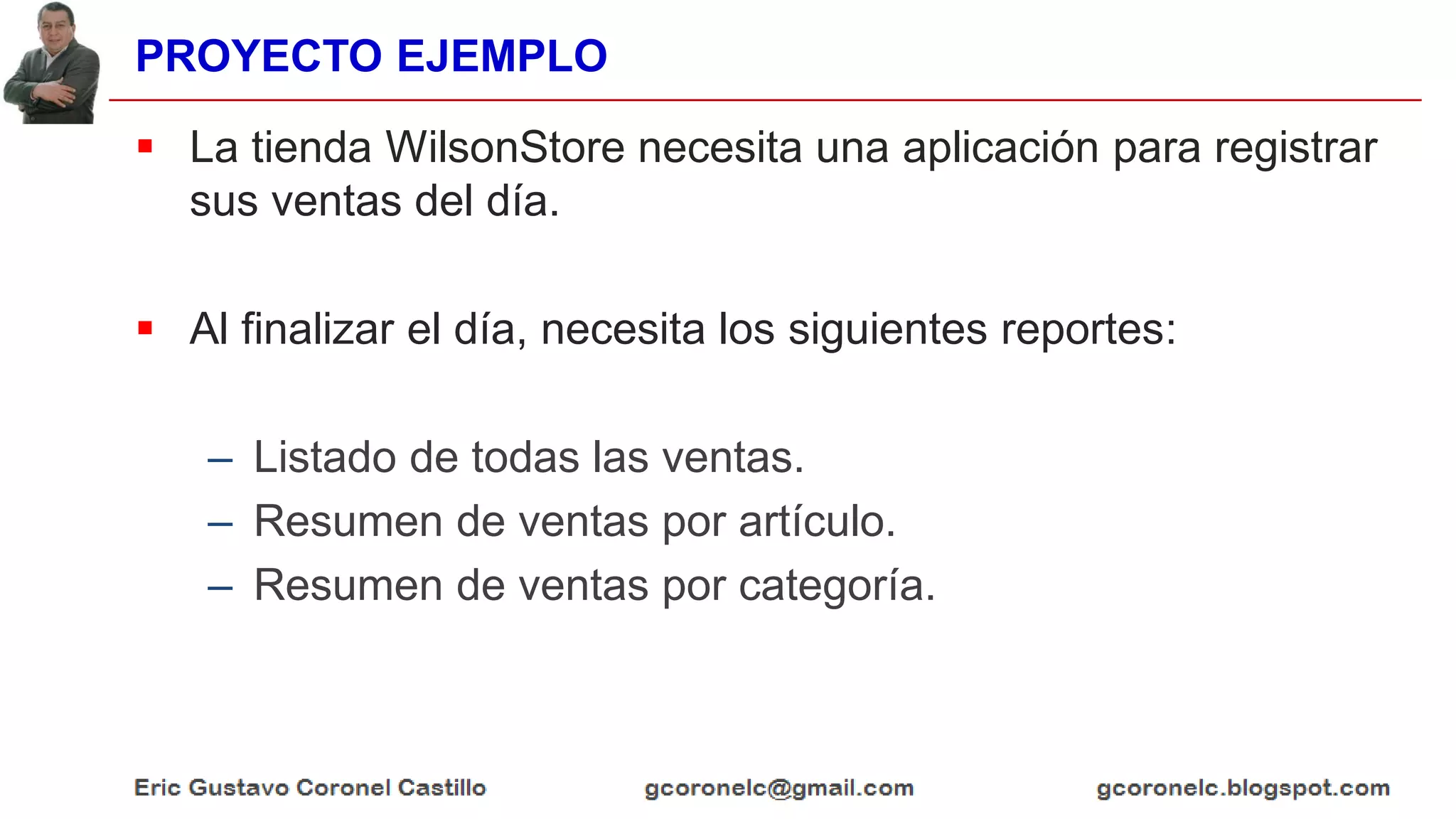 PROYECTO EJEMPLO
 La tienda WilsonStore necesita una aplicación para registrar
sus ventas del día.
 Al finalizar el día, necesita los siguientes reportes:
– Listado de todas las ventas.
– Resumen de ventas por artículo.
– Resumen de ventas por categoría.
 