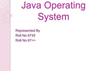 Java Operating
System
Represented By
Roll No 6745
Roll No 67==
 