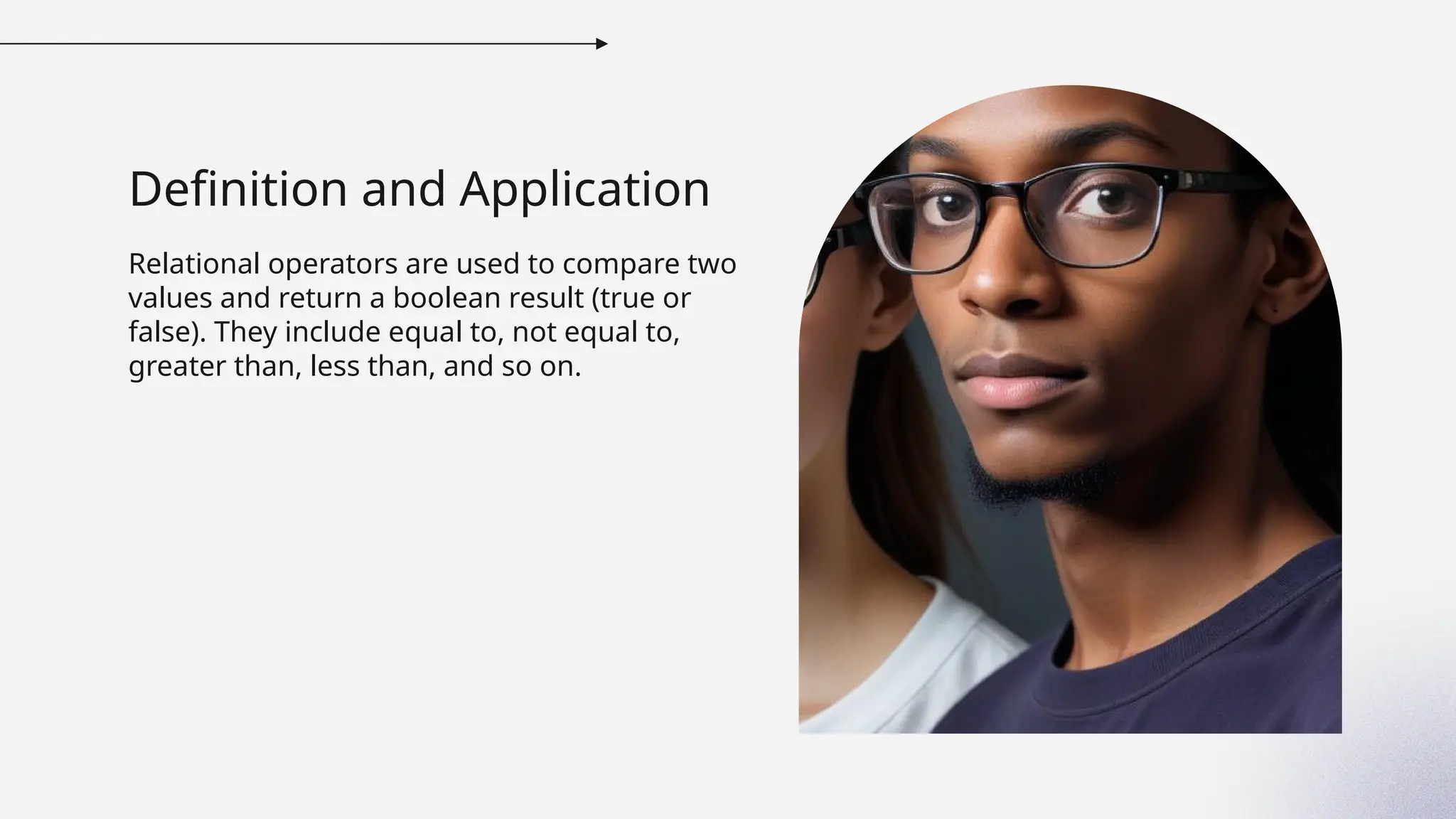 Definition and Application
Relational operators are used to compare two
values and return a boolean result (true or
false). They include equal to, not equal to,
greater than, less than, and so on.
 
