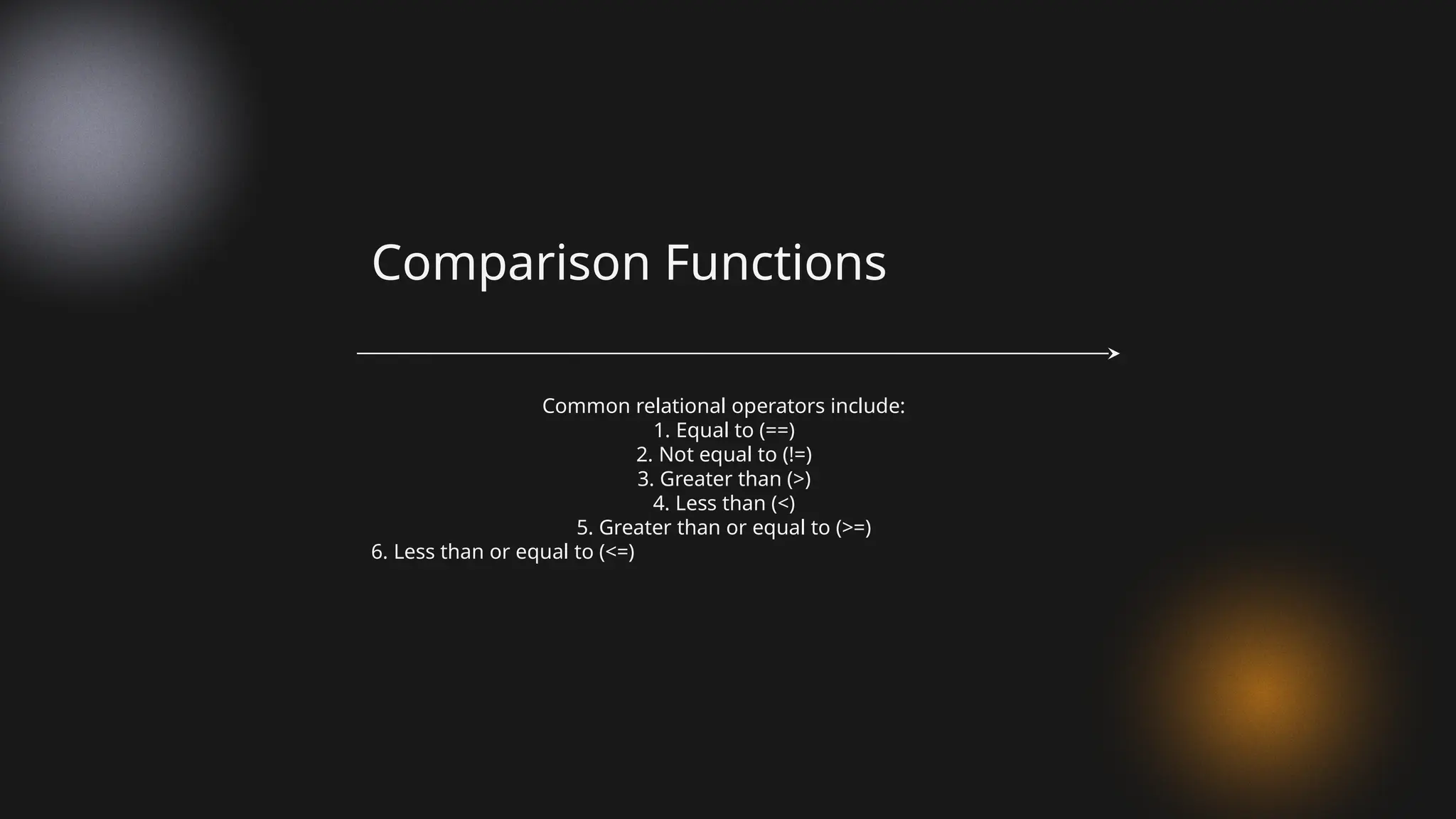 Common relational operators include:
1. Equal to (==)
2. Not equal to (!=)
3. Greater than (>)
4. Less than (<)
5. Greater than or equal to (>=)
6. Less than or equal to (<=)
Comparison Functions
 