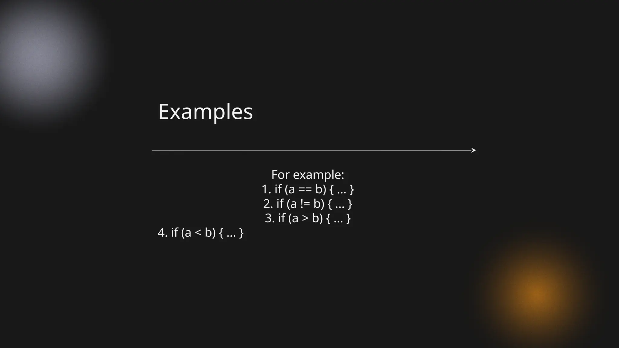 For example:
1. if (a == b) { ... }
2. if (a != b) { ... }
3. if (a > b) { ... }
4. if (a < b) { ... }
Examples
 